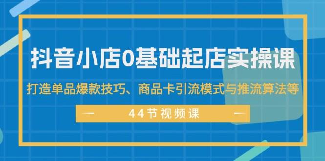 抖音小店0基础起店实操课，打造单品爆款技巧、商品卡引流模式与推流算法等-欧乐轻创网