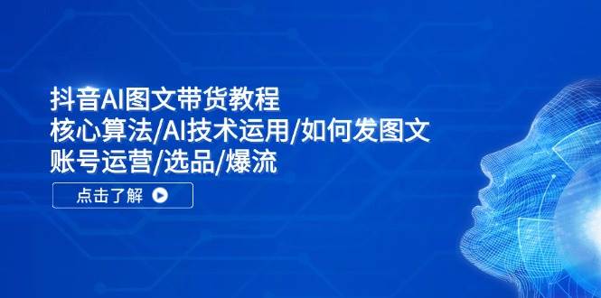 抖音AI图文带货教程：核心算法/AI技术运用/如何发图文/账号运营/选品/爆流-欧乐轻创网