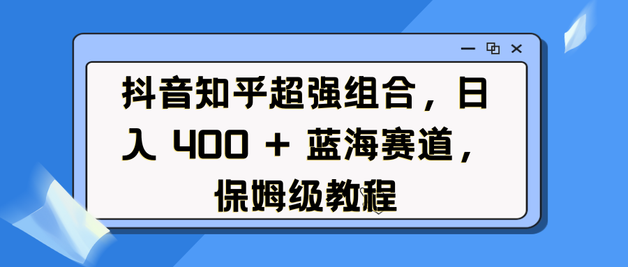 抖音知乎超强组合，日入 400 + 蓝海赛道，保姆级教程-欧乐轻创网