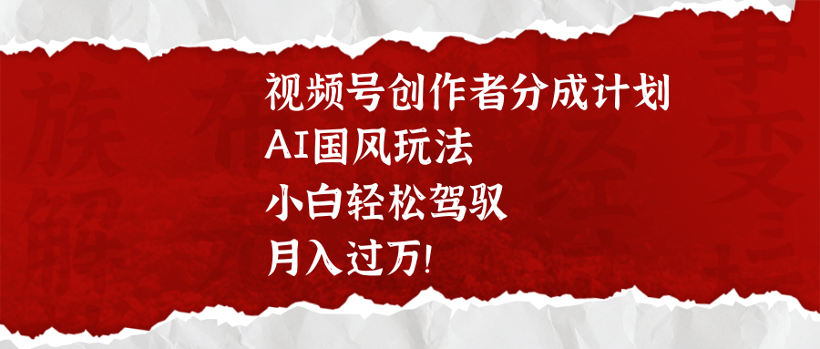 视频号创作者分成计划，AI国风玩法，小白轻松驾驭，月入过万！-欧乐轻创网