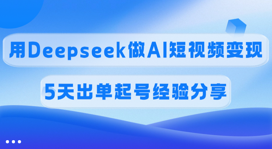 佣金45%，用Deepseek做AI短视频变现，5天出单起号经验分享-欧乐轻创网